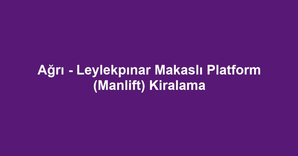 Ağrı - Leylekpınar Makaslı Platform (Manlift) Kiralama