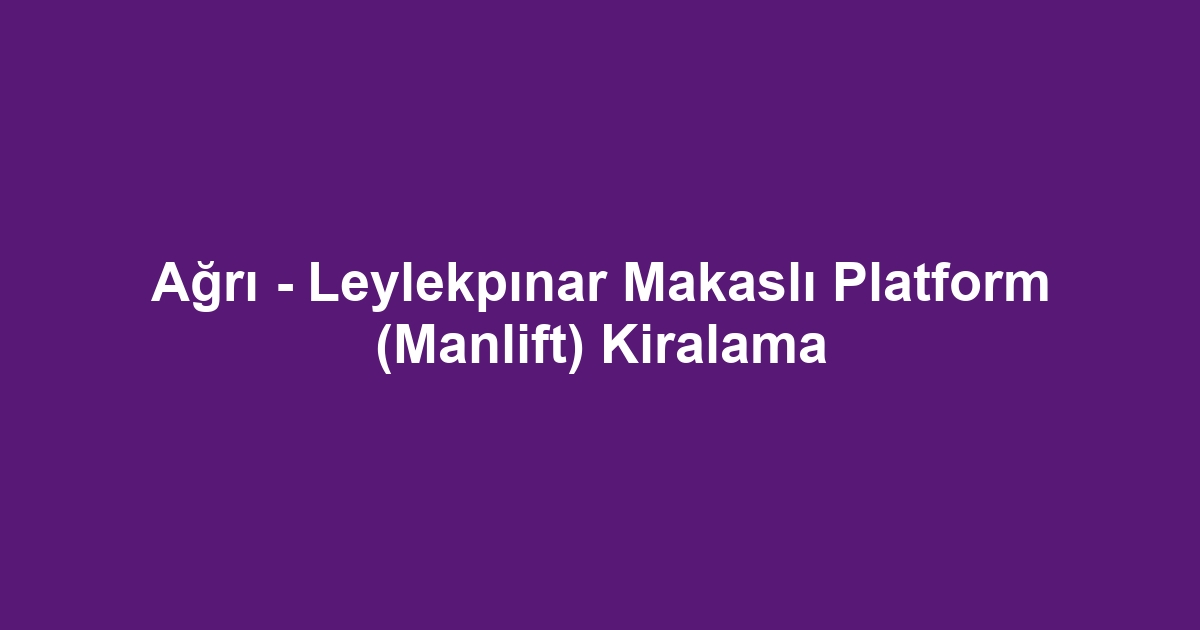 Ağrı - Leylekpınar Makaslı Platform (Manlift) Kiralama