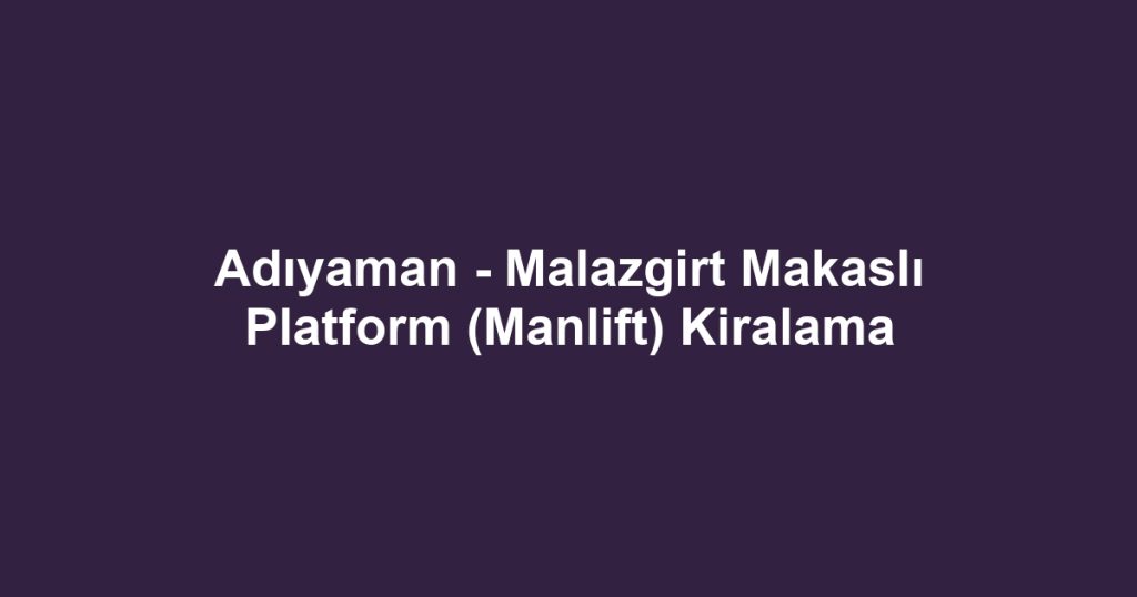 Adıyaman - Malazgirt Makaslı Platform (Manlift) Kiralama