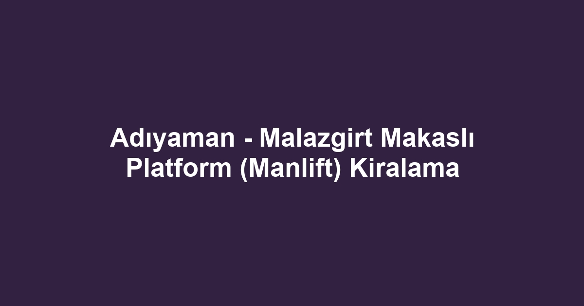 Adıyaman - Malazgirt Makaslı Platform (Manlift) Kiralama