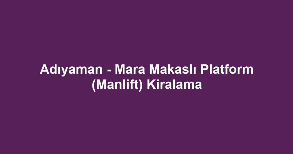 Adıyaman - Mara Makaslı Platform (Manlift) Kiralama