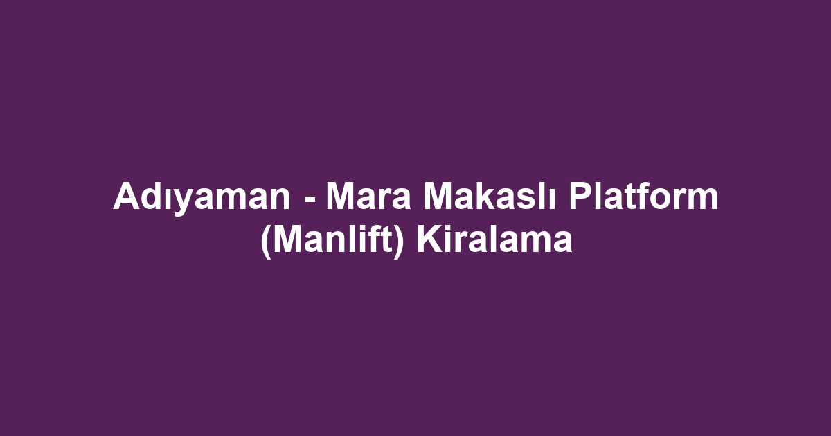 Adıyaman - Mara Makaslı Platform (Manlift) Kiralama