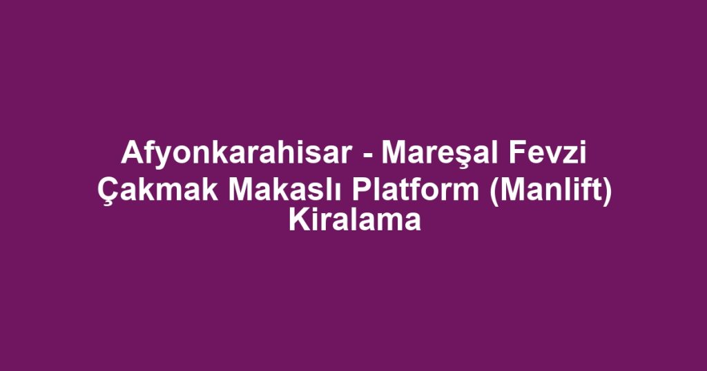 Afyonkarahisar - Mareşal Fevzi Çakmak Makaslı Platform (Manlift) Kiralama