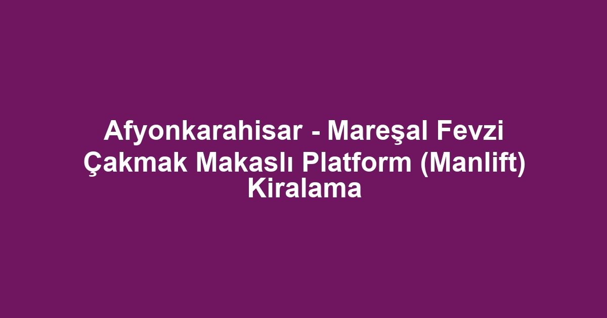 Afyonkarahisar - Mareşal Fevzi Çakmak Makaslı Platform (Manlift) Kiralama