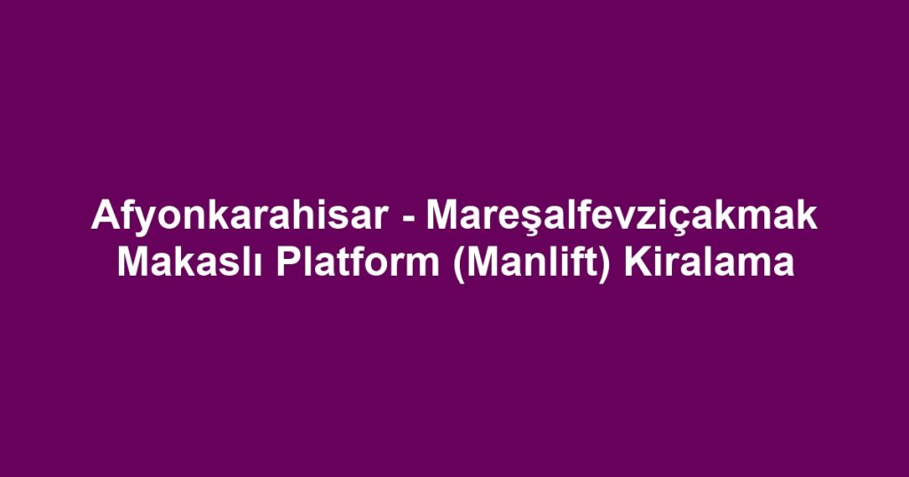 Afyonkarahisar - Mareşalfevziçakmak Makaslı Platform (Manlift) Kiralama