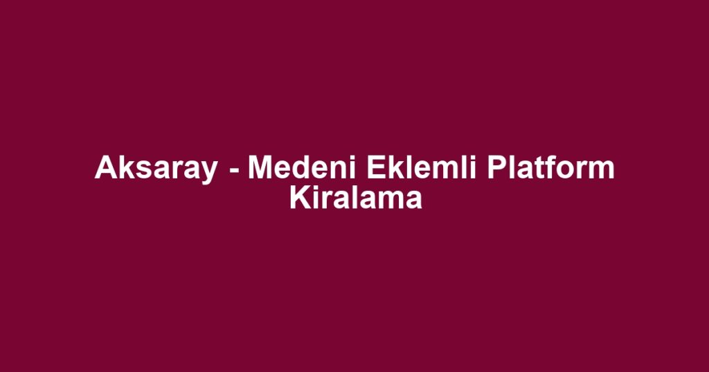 Aksaray - Medeni Eklemli Platform Kiralama