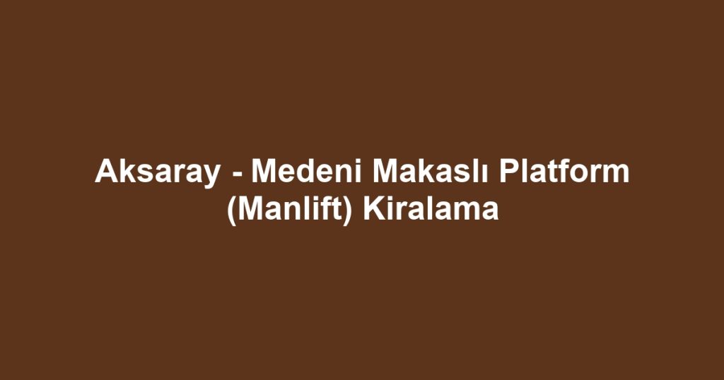Aksaray - Medeni Makaslı Platform (Manlift) Kiralama