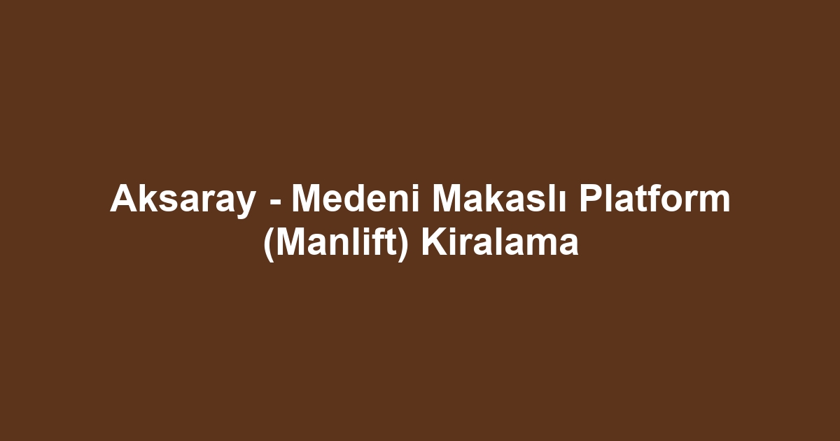 Aksaray - Medeni Makaslı Platform (Manlift) Kiralama