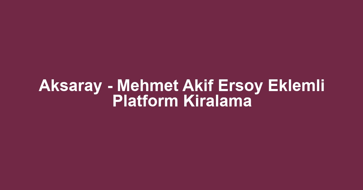 Aksaray - Mehmet Akif Ersoy Eklemli Platform Kiralama