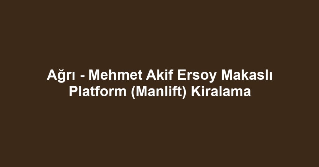 Ağrı - Mehmet Akif Ersoy Makaslı Platform (Manlift) Kiralama