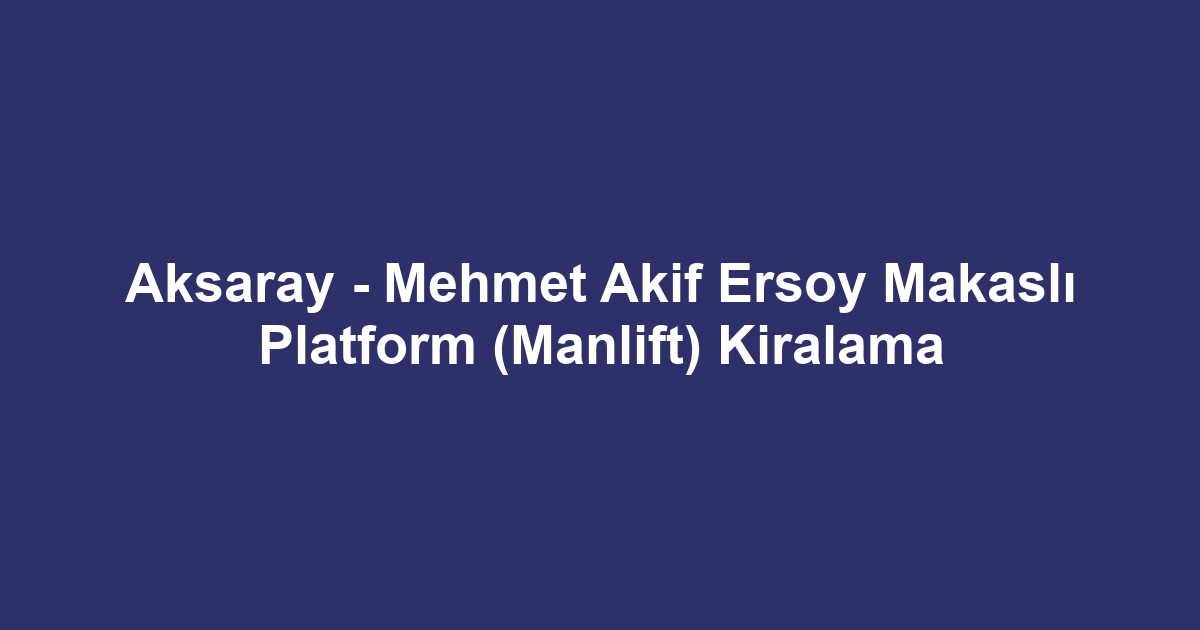 Aksaray - Mehmet Akif Ersoy Makaslı Platform (Manlift) Kiralama