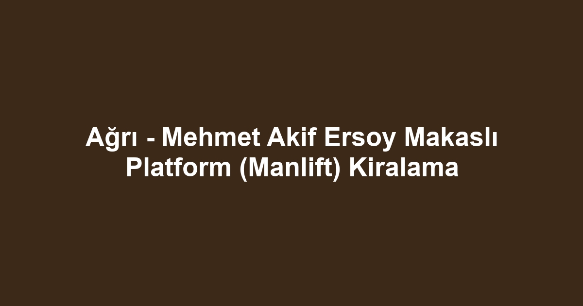 Ağrı - Mehmet Akif Ersoy Makaslı Platform (Manlift) Kiralama
