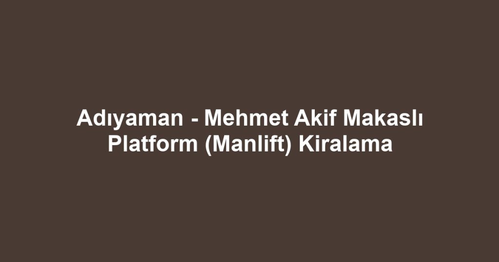 Adıyaman - Mehmet Akif Makaslı Platform (Manlift) Kiralama