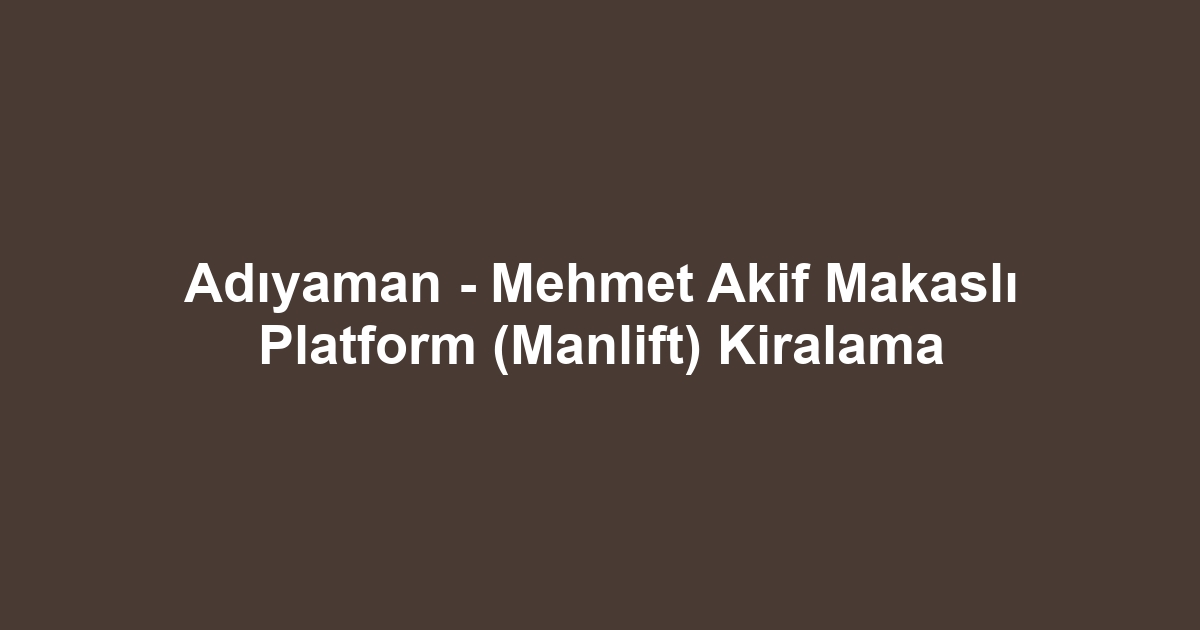 Adıyaman - Mehmet Akif Makaslı Platform (Manlift) Kiralama