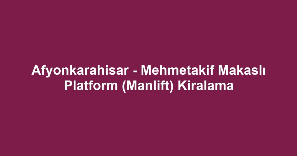 Afyonkarahisar - Mehmetakif Makaslı Platform (Manlift) Kiralama