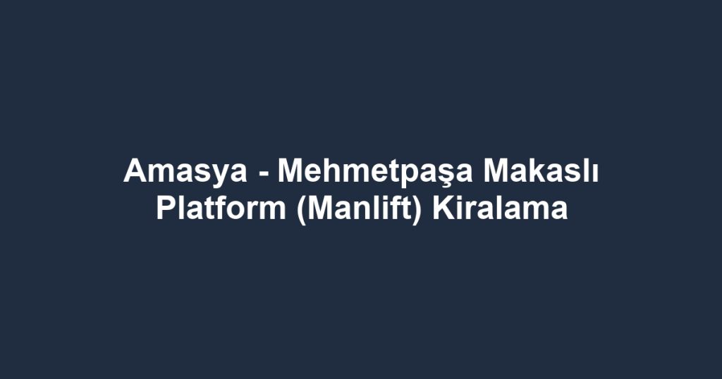 Amasya - Mehmetpaşa Makaslı Platform (Manlift) Kiralama