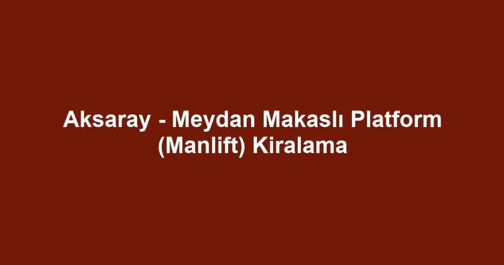 Aksaray - Meydan Makaslı Platform (Manlift) Kiralama