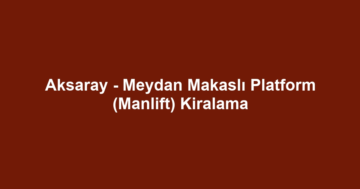Aksaray - Meydan Makaslı Platform (Manlift) Kiralama