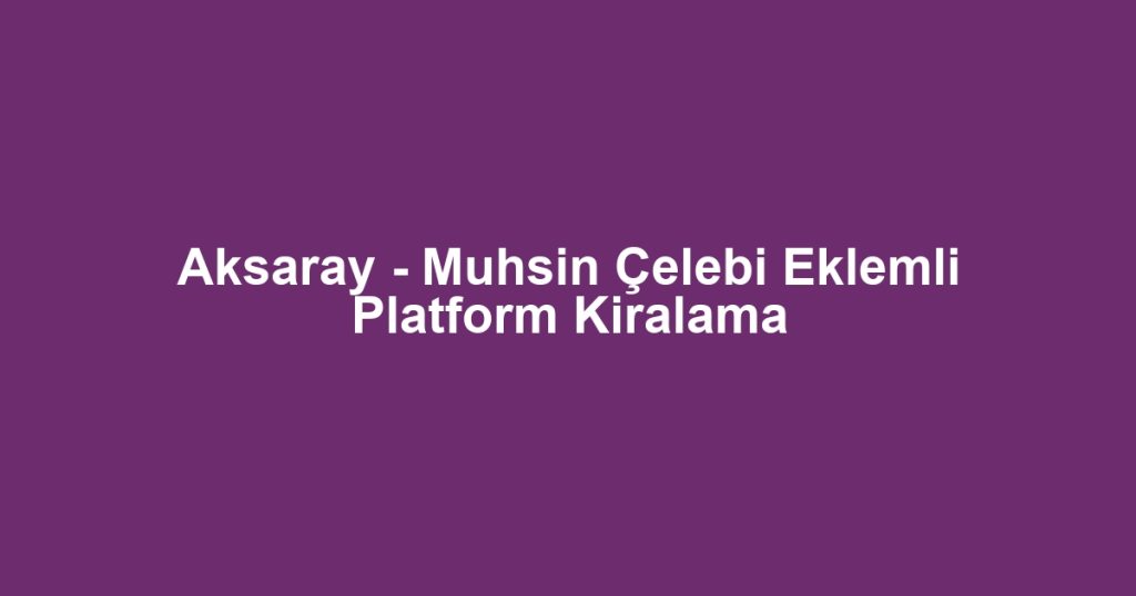 Aksaray - Muhsin Çelebi Eklemli Platform Kiralama