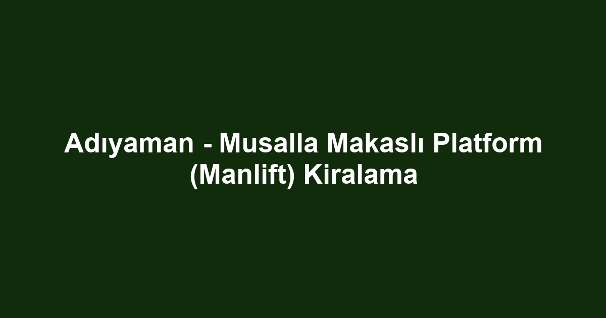 Adıyaman - Musalla Makaslı Platform (Manlift) Kiralama