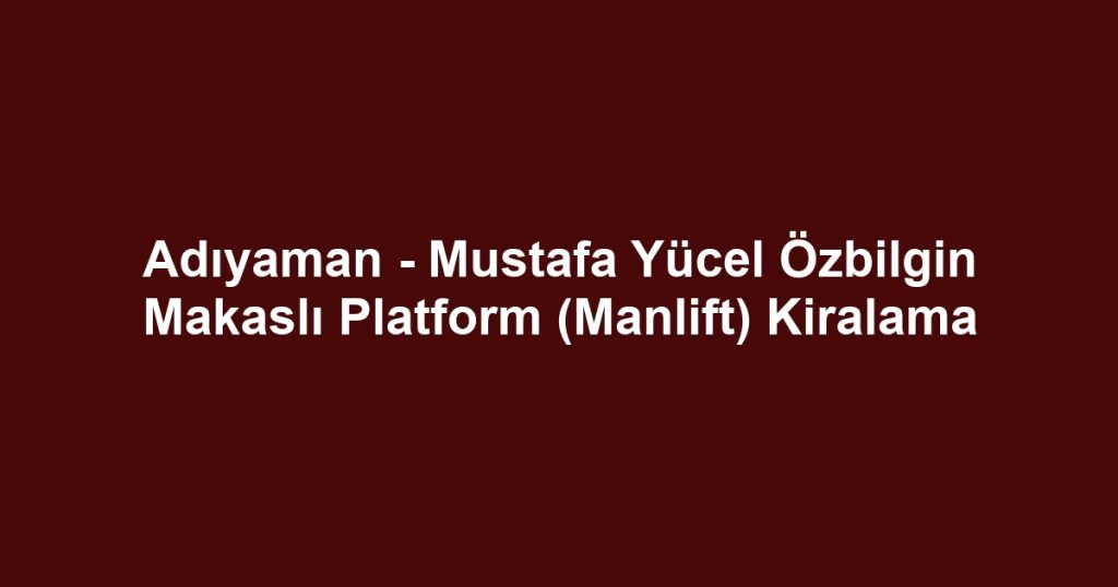 Adıyaman - Mustafa Yücel Özbilgin Makaslı Platform (Manlift) Kiralama