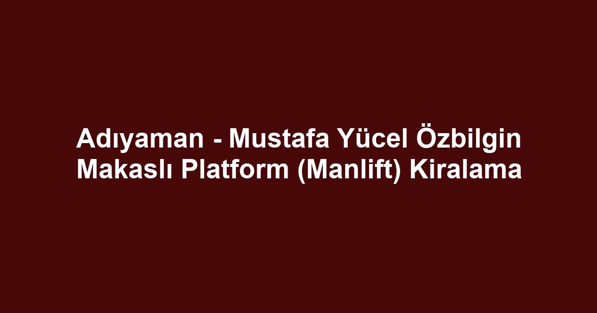 Adıyaman - Mustafa Yücel Özbilgin Makaslı Platform (Manlift) Kiralama