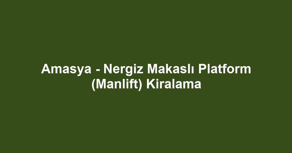 Amasya - Nergiz Makaslı Platform (Manlift) Kiralama