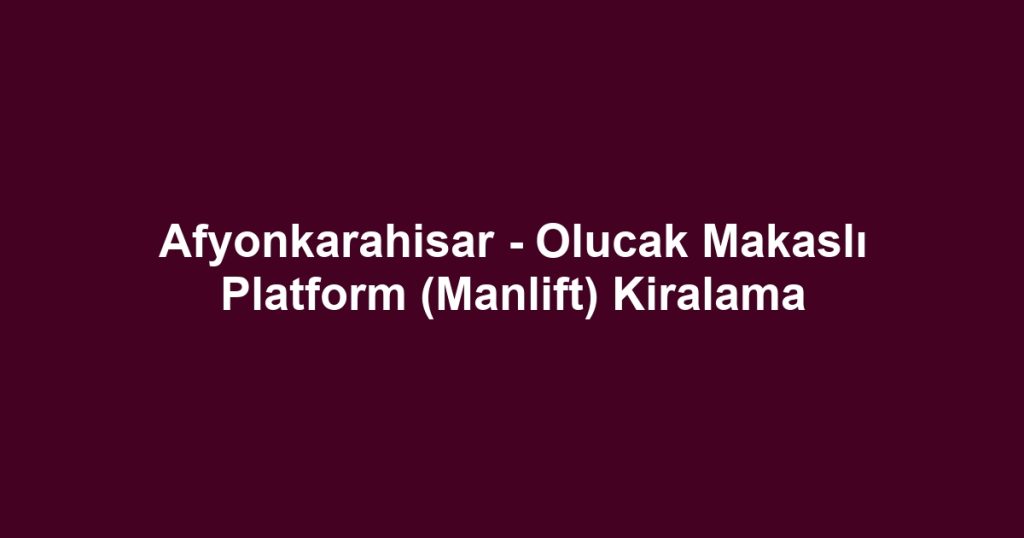 Afyonkarahisar - Olucak Makaslı Platform (Manlift) Kiralama