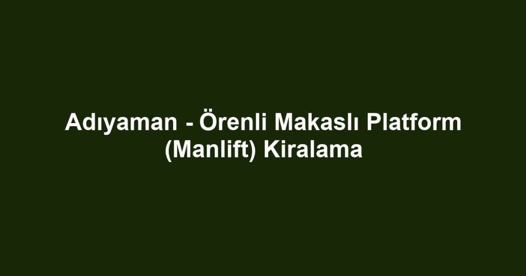 Adıyaman - Örenli Makaslı Platform (Manlift) Kiralama