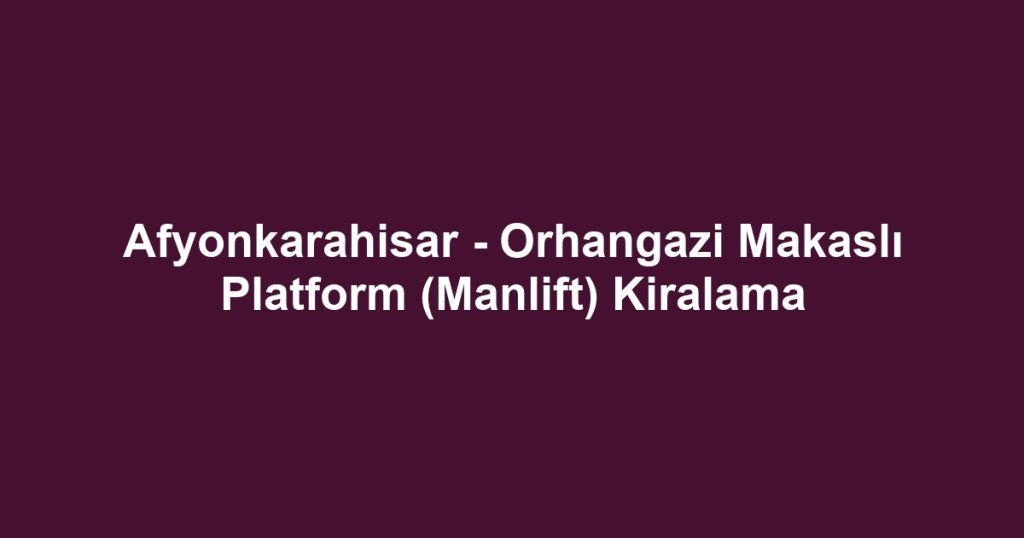 Afyonkarahisar - Orhangazi Makaslı Platform (Manlift) Kiralama