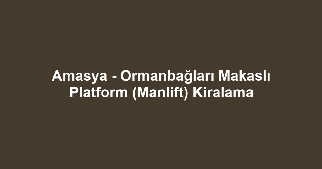 Amasya - Ormanbağları Makaslı Platform (Manlift) Kiralama