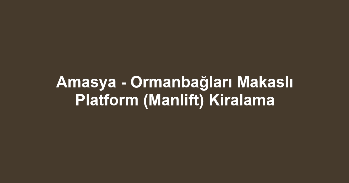 Amasya - Ormanbağları Makaslı Platform (Manlift) Kiralama