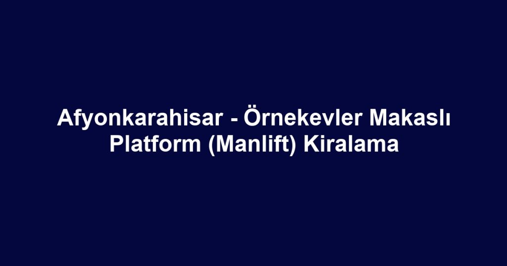 Afyonkarahisar - Örnekevler Makaslı Platform (Manlift) Kiralama