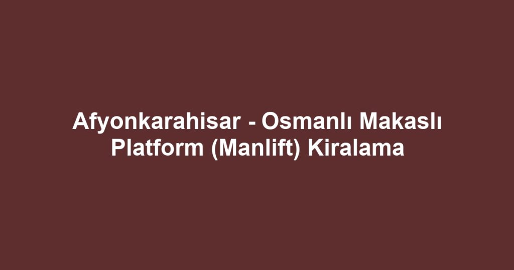 Afyonkarahisar - Osmanlı Makaslı Platform (Manlift) Kiralama