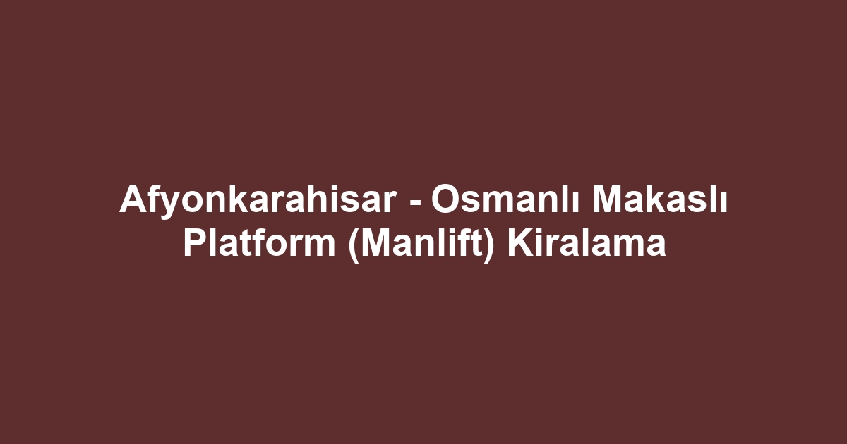 Afyonkarahisar - Osmanlı Makaslı Platform (Manlift) Kiralama