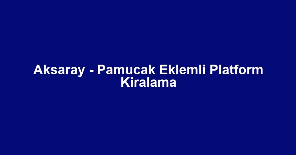 Aksaray - Pamucak Eklemli Platform Kiralama