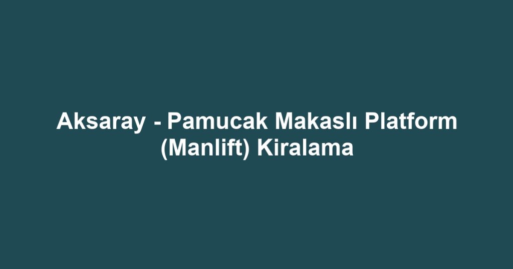 Aksaray - Pamucak Makaslı Platform (Manlift) Kiralama