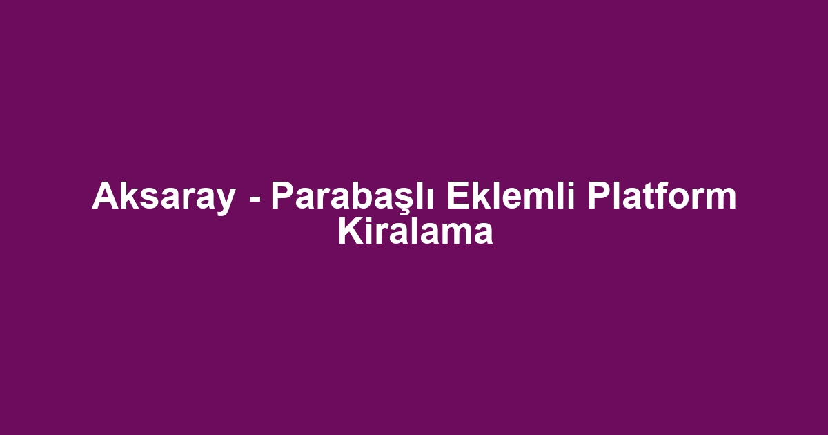 Aksaray - Parabaşlı Eklemli Platform Kiralama