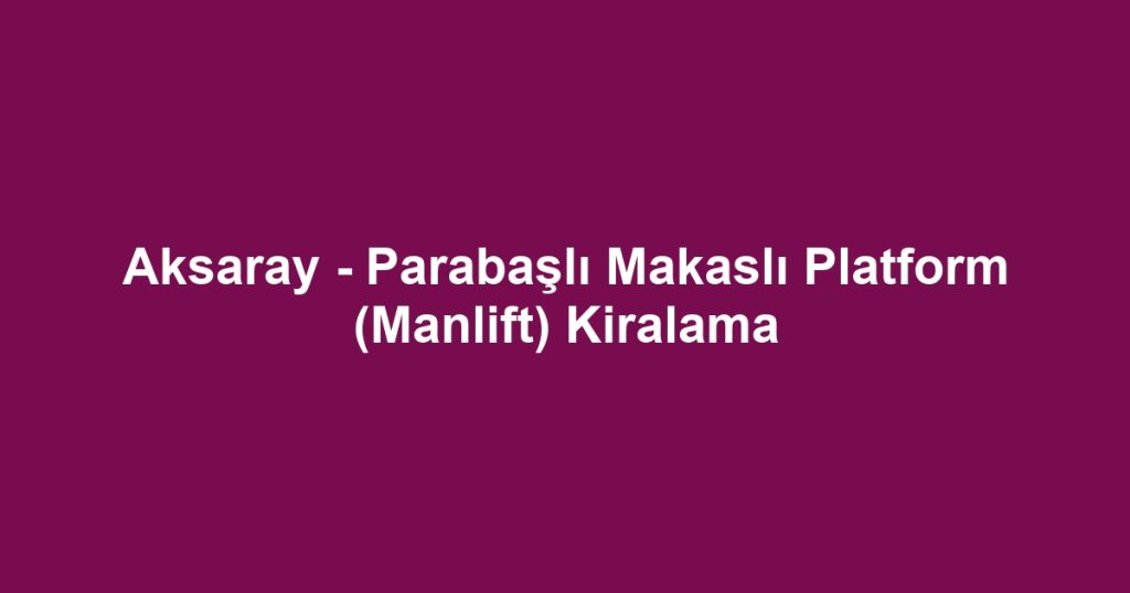 Aksaray - Parabaşlı Makaslı Platform (Manlift) Kiralama