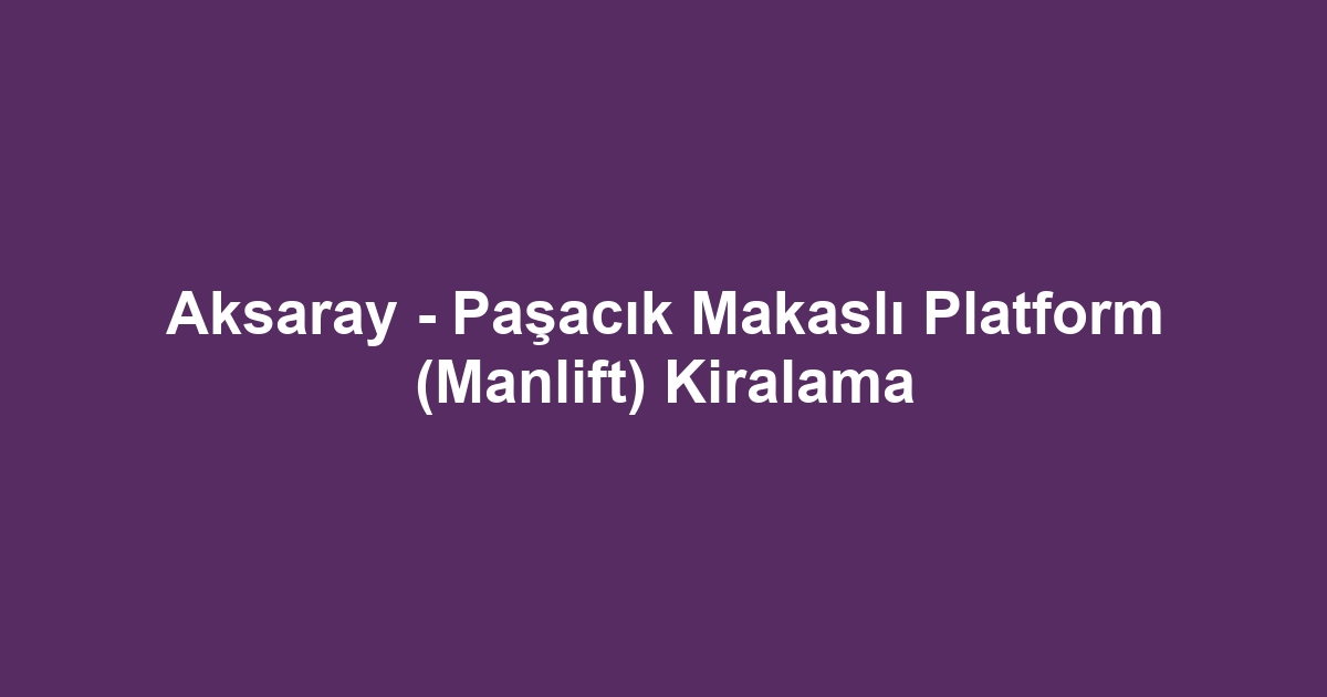Aksaray - Paşacık Makaslı Platform (Manlift) Kiralama