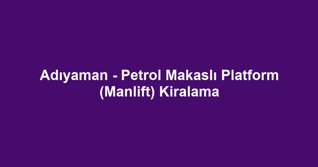 Adıyaman - Petrol Makaslı Platform (Manlift) Kiralama