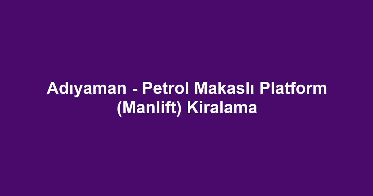 Adıyaman - Petrol Makaslı Platform (Manlift) Kiralama