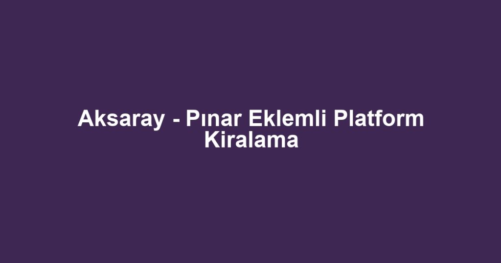 Aksaray - Pınar Eklemli Platform Kiralama