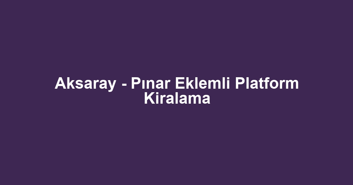 Aksaray - Pınar Eklemli Platform Kiralama