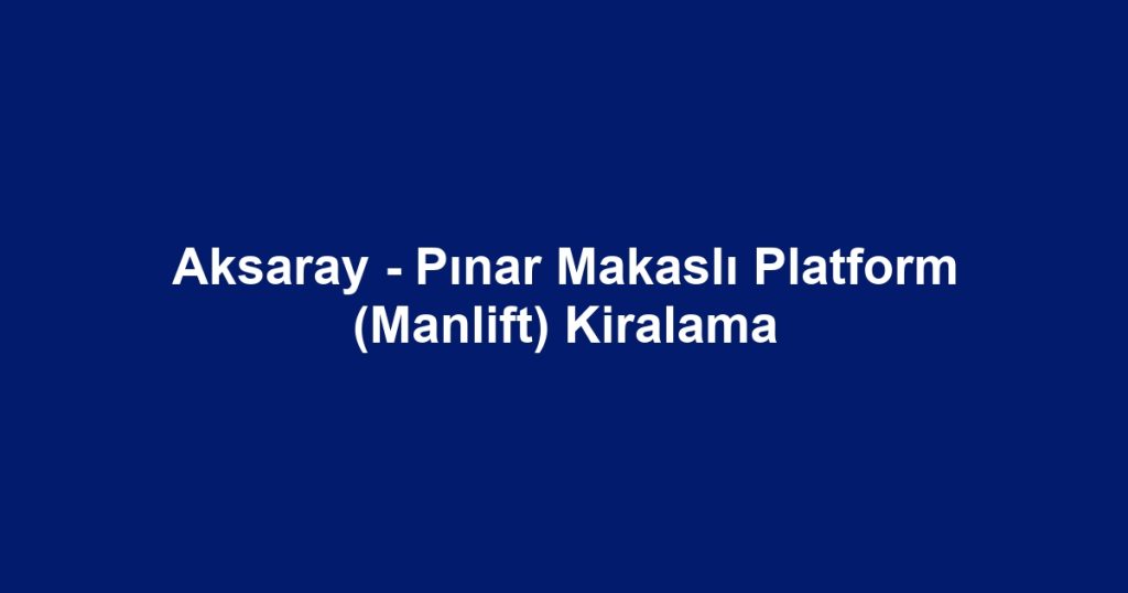 Aksaray - Pınar Makaslı Platform (Manlift) Kiralama