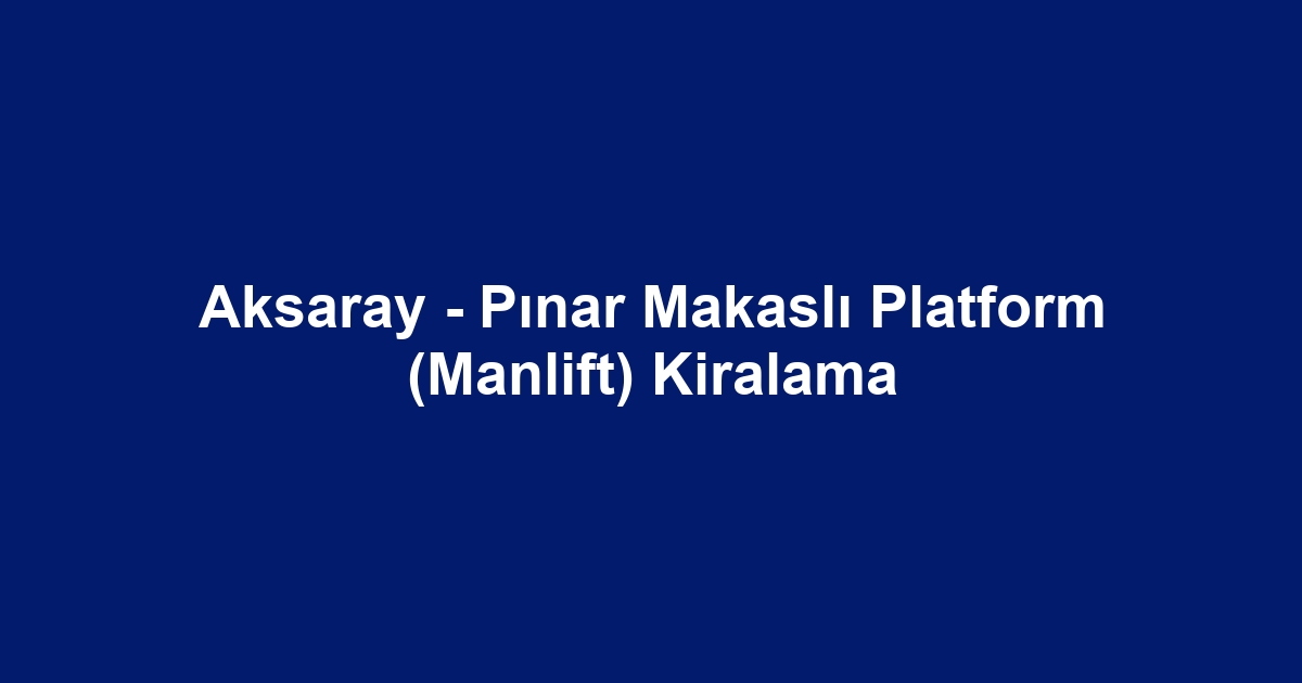 Aksaray - Pınar Makaslı Platform (Manlift) Kiralama