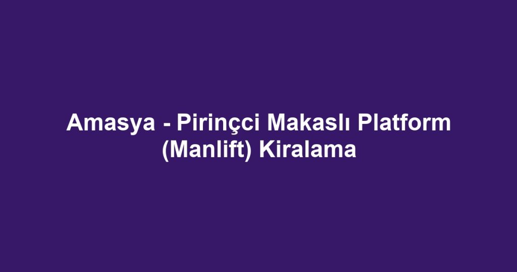 Amasya - Pirinçci Makaslı Platform (Manlift) Kiralama