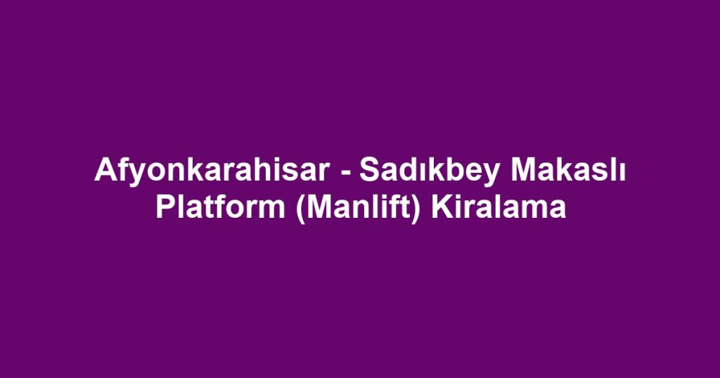 Afyonkarahisar - Sadıkbey Makaslı Platform (Manlift) Kiralama