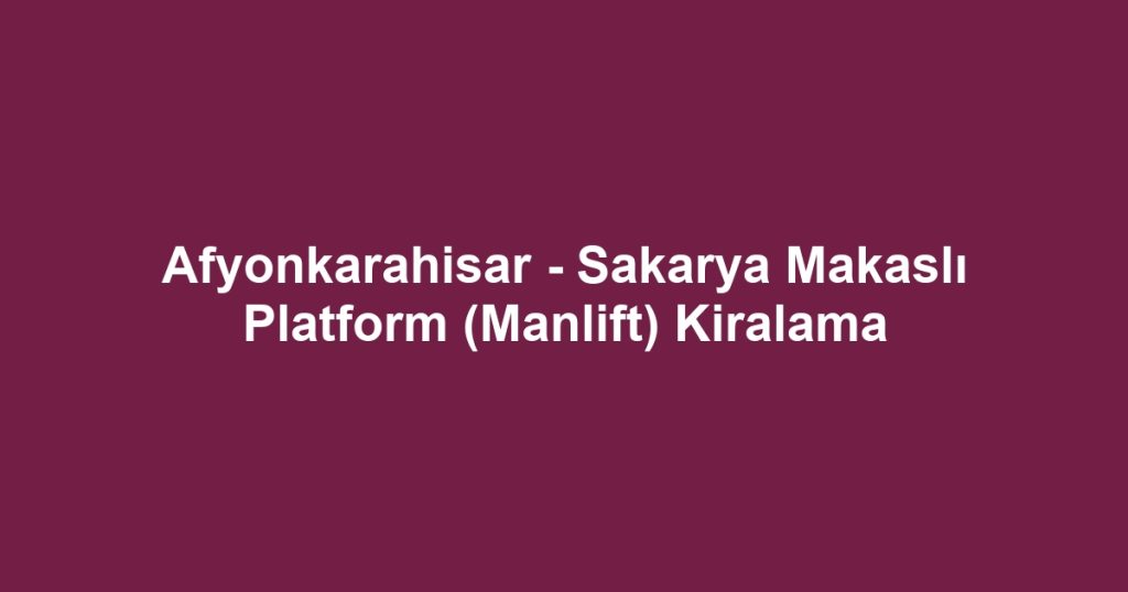 Afyonkarahisar - Sakarya Makaslı Platform (Manlift) Kiralama