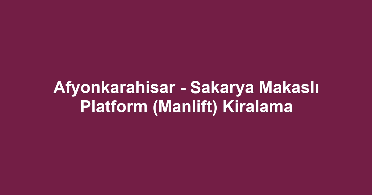 Afyonkarahisar - Sakarya Makaslı Platform (Manlift) Kiralama